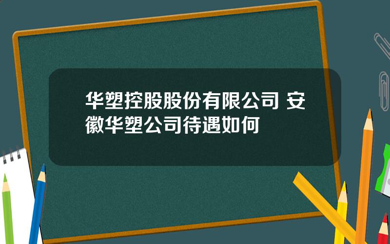 华塑控股股份有限公司 安徽华塑公司待遇如何